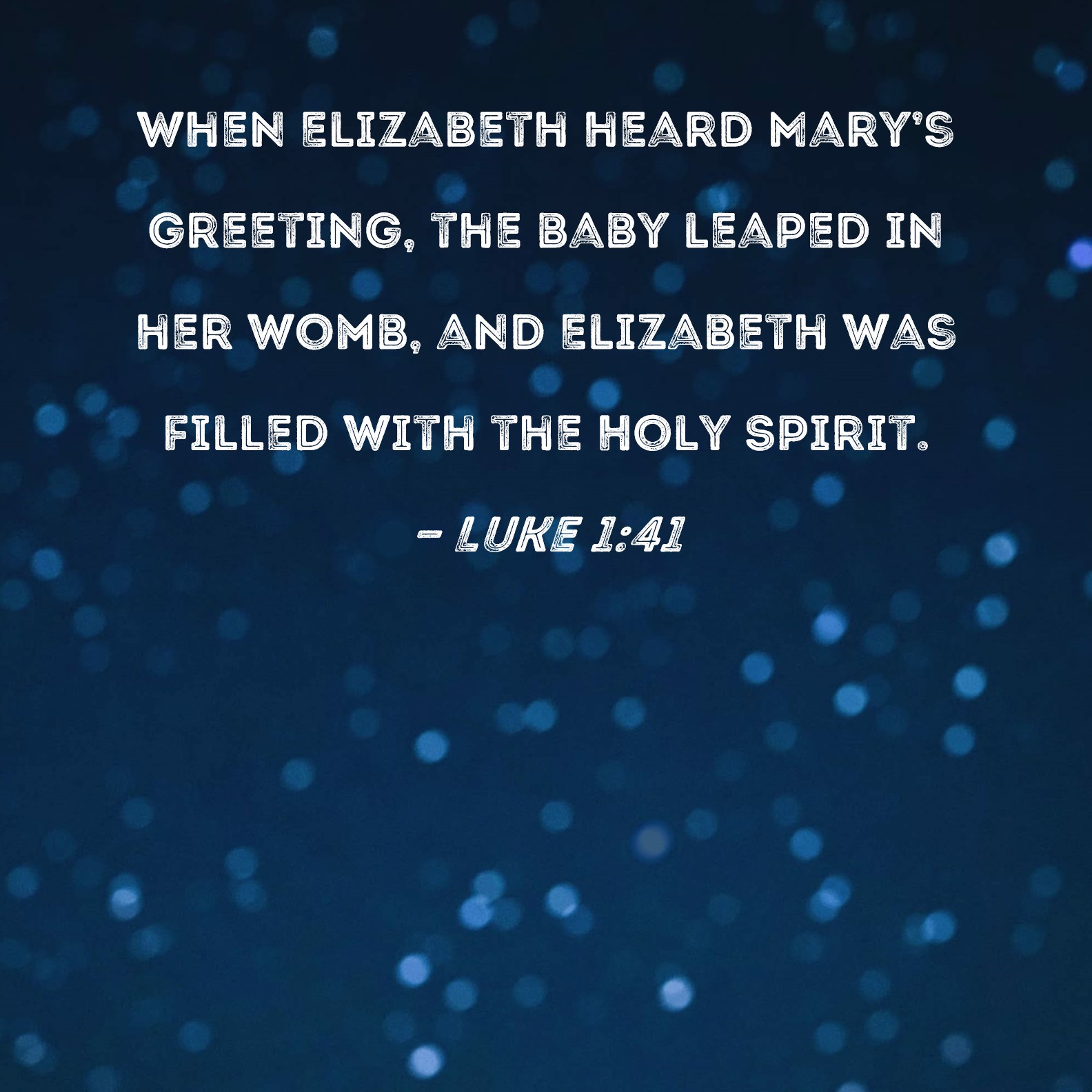Luke 1:41 When Elizabeth heard Mary's greeting, the baby leaped in her womb,  and Elizabeth was filled with the Holy Spirit.