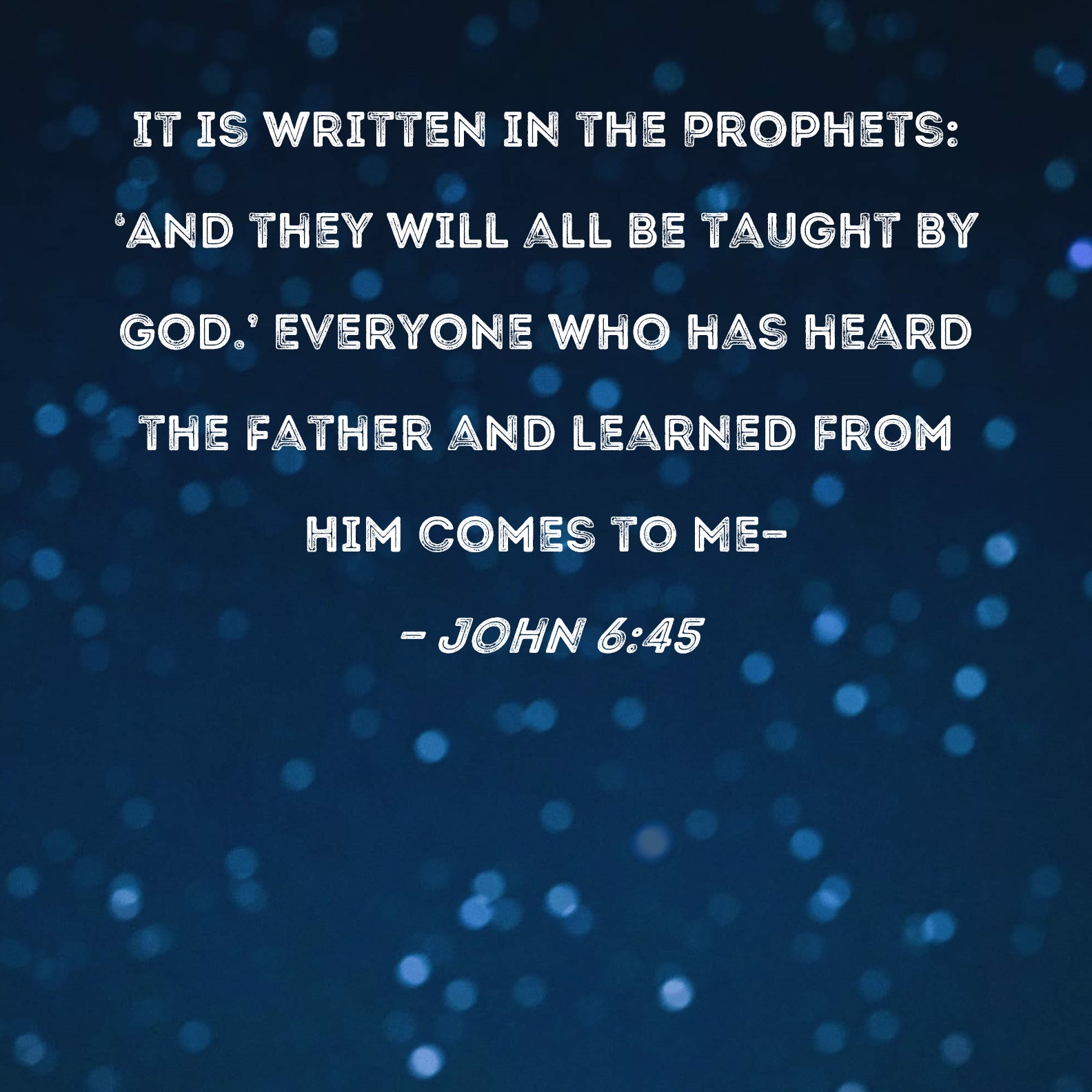 John 6:45 It is written in the Prophets: 'And they will all be taught ...