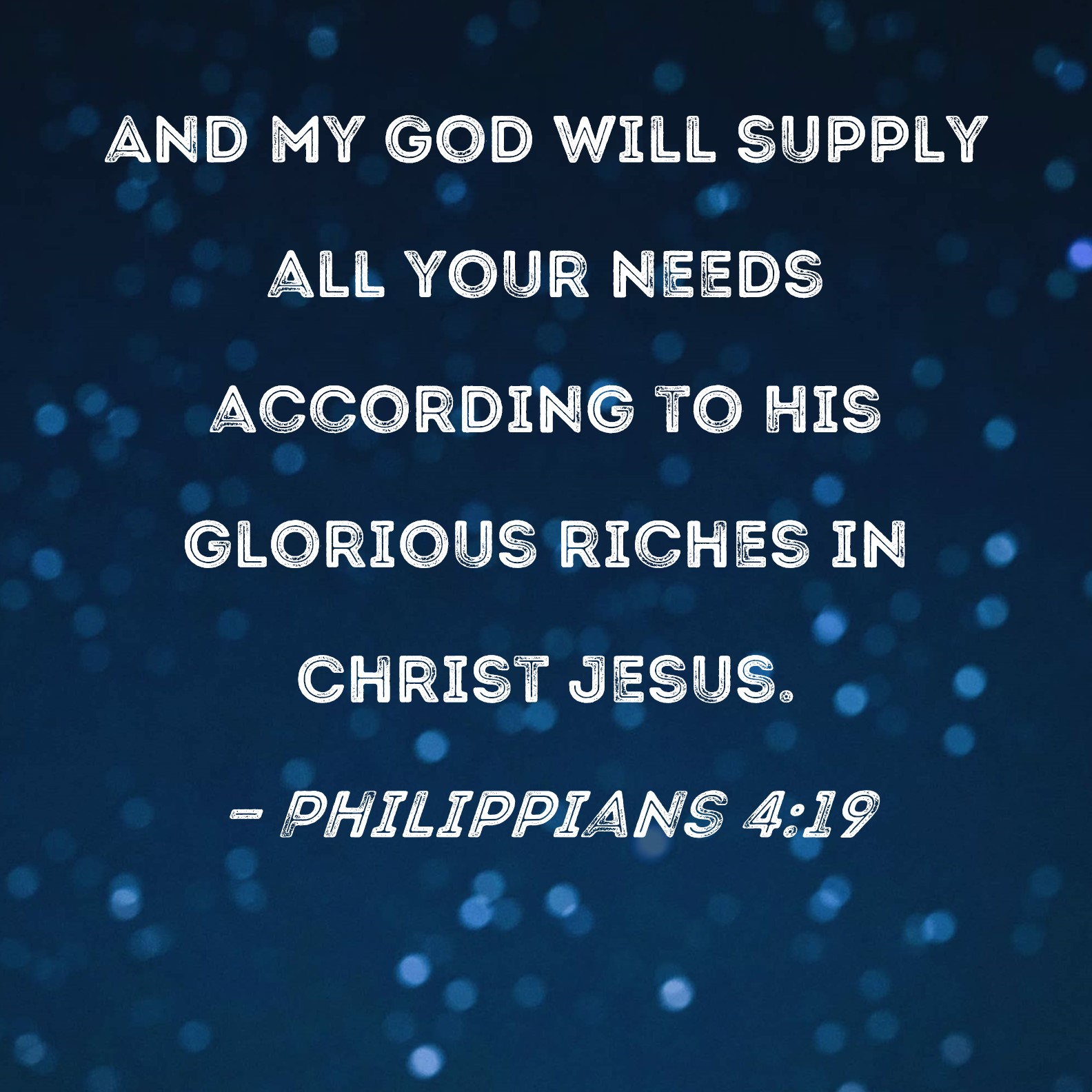 Philippians 4:19 But my God shall supply all your need according to his  riches in glory by Christ Jesus. And my God shall supply every need of  yours according to his riches