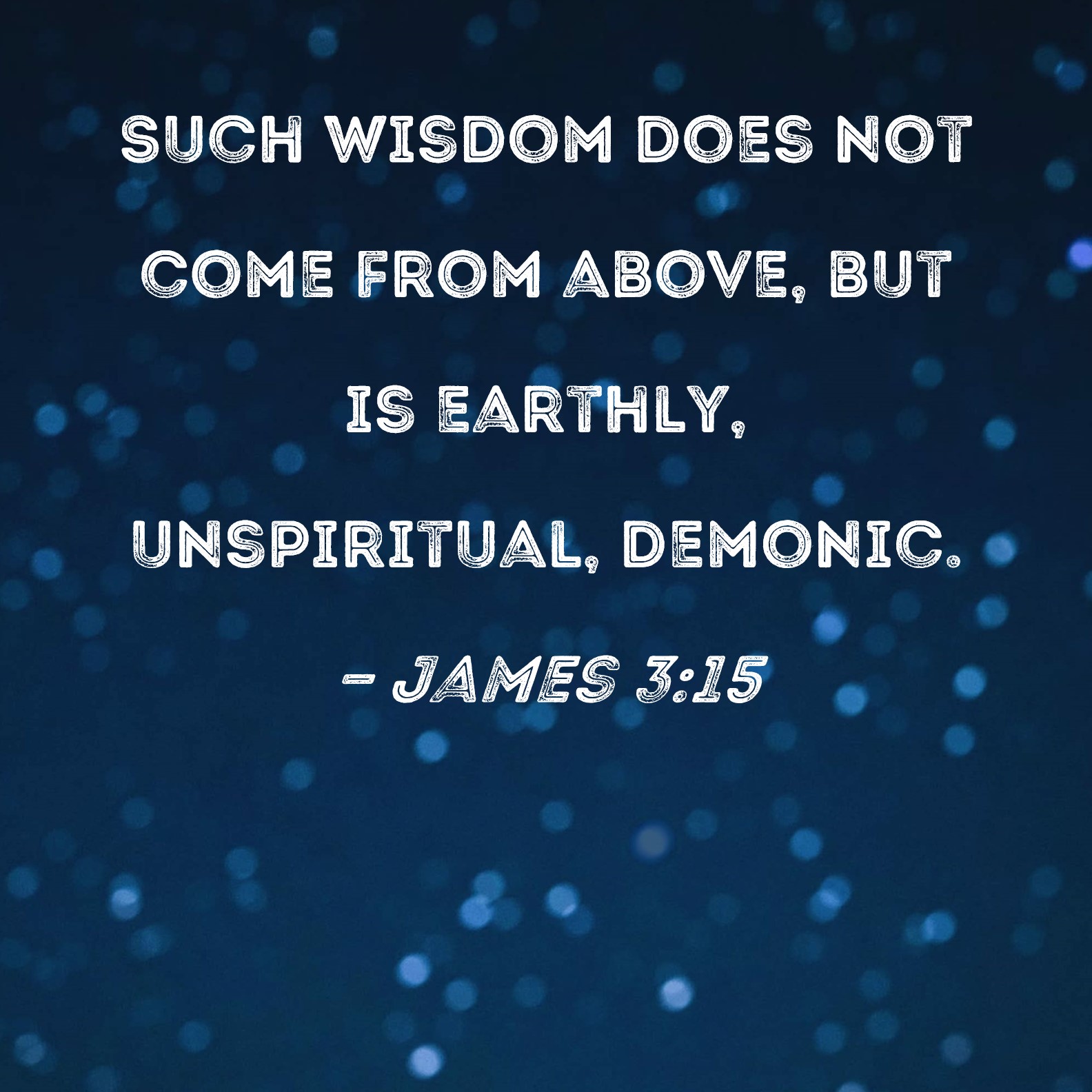 James 3:15 Such wisdom does not come from above, but is earthly,  unspiritual, demonic.