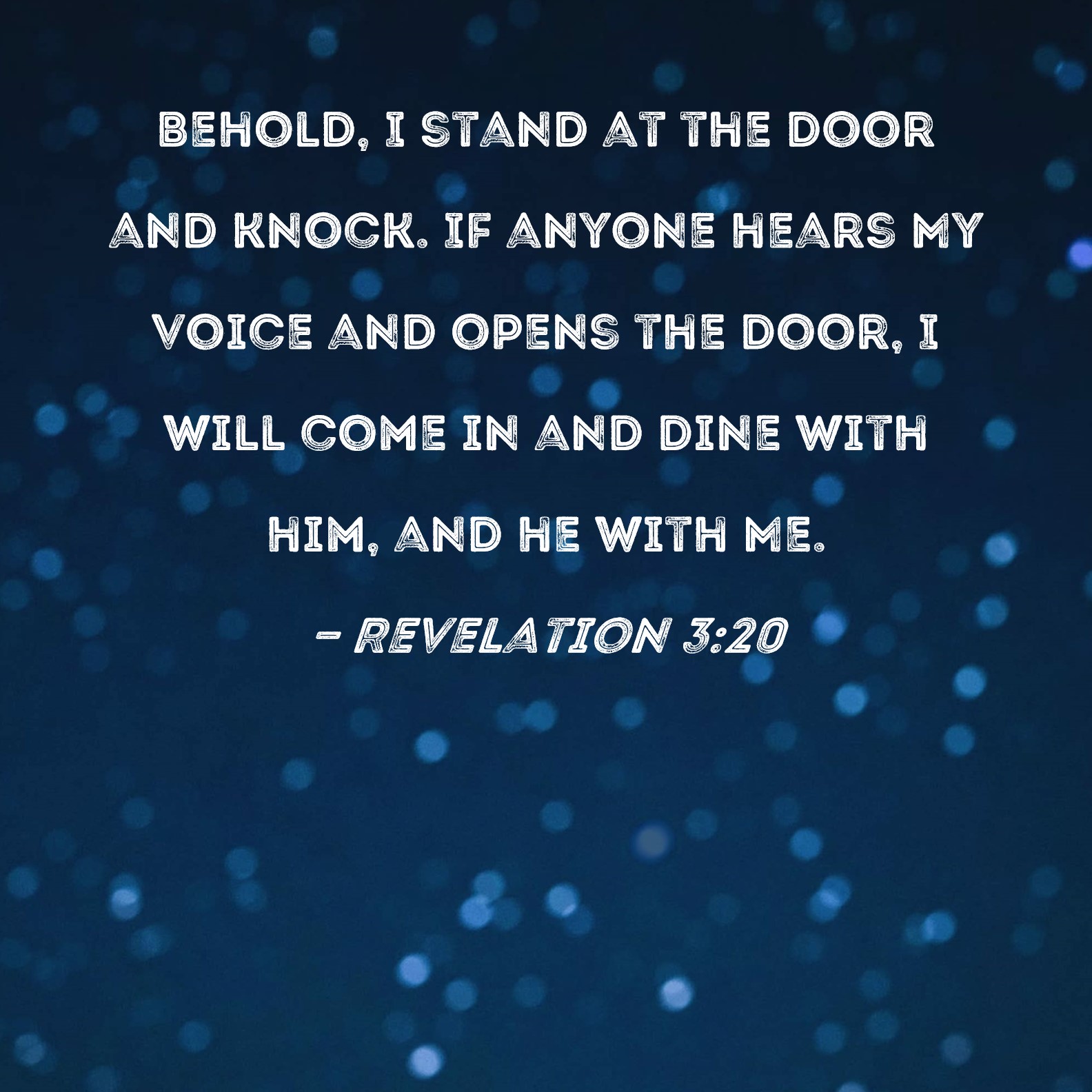 Revelation 3:20 Behold, I stand at the door and knock. If anyone hears My voice and opens the door, I will come in and dine with him, and he with Me.
