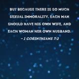1 Corinthians 7:2 But because there is so much sexual immorality, each man  should have his own wife, and each woman her own husband.