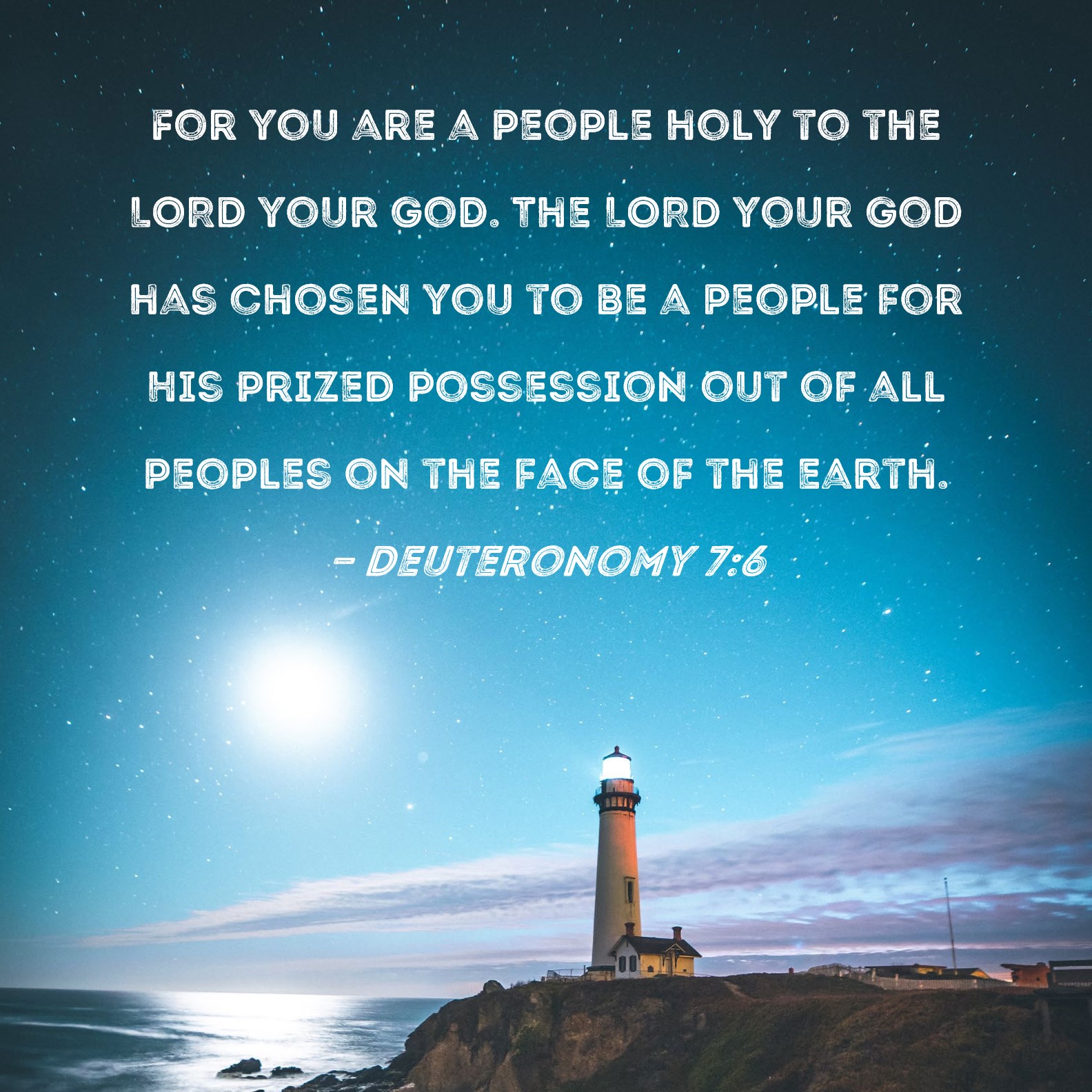 Deuteronomy 7:6 For you are a people holy to the LORD your God. The LORD  your God has chosen you to be a people for His prized possession out of all  peoples