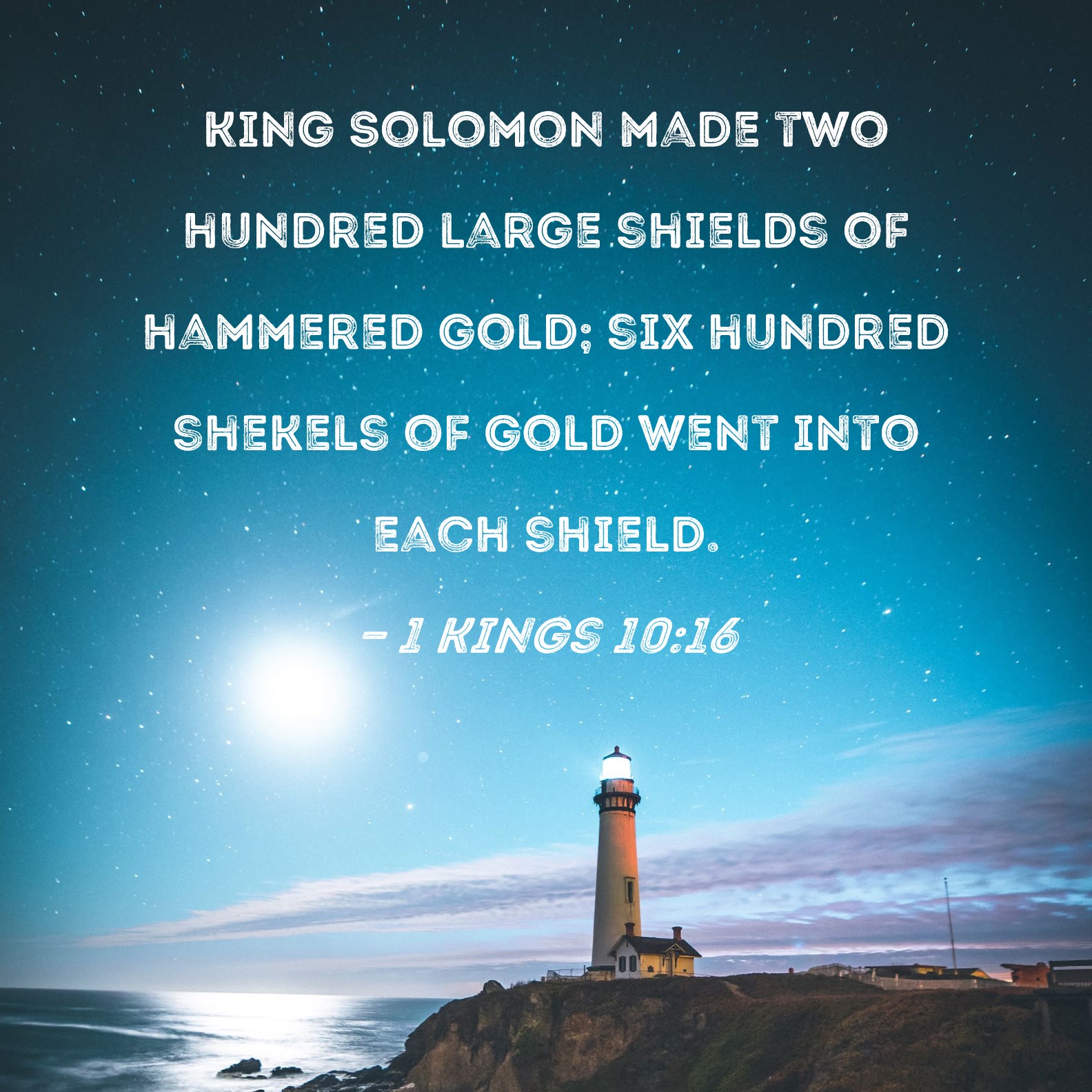 1 Kings 10:16 King Solomon made two hundred large shields of hammered gold;  six hundred shekels of gold went into each shield.