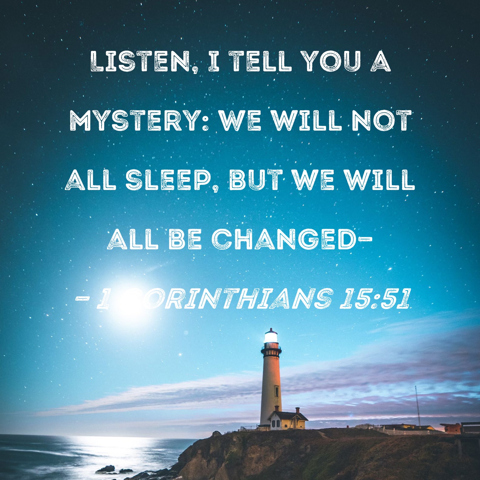 1 Corinthians 15:51 Listen, I tell you a mystery: We will not all sleep,  but we will all be changed