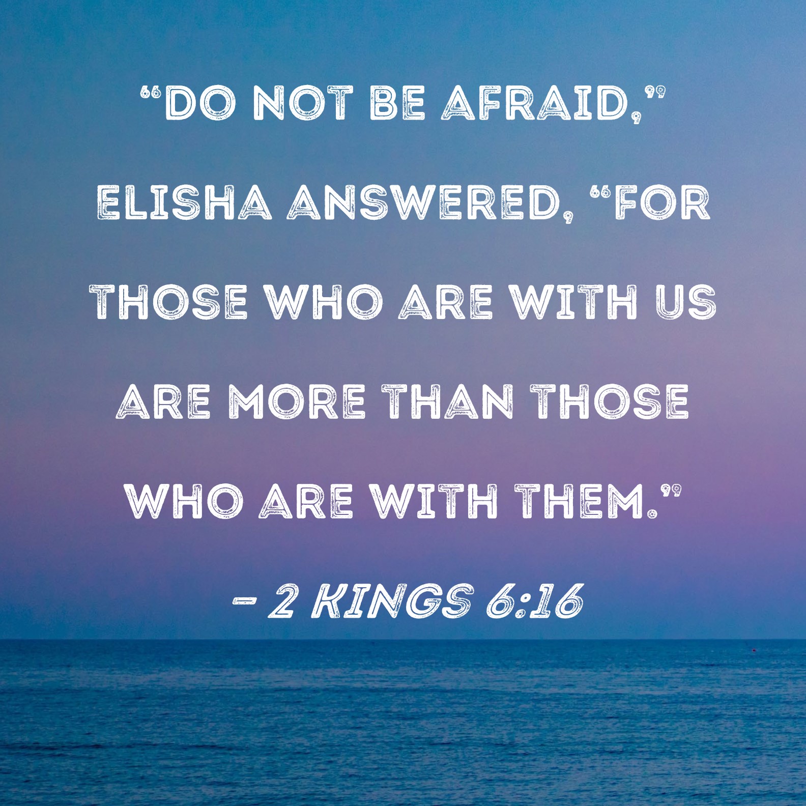 2 Kings 6:16 Do not be afraid, Elisha answered, for those who are with  us are more than those who are with them.