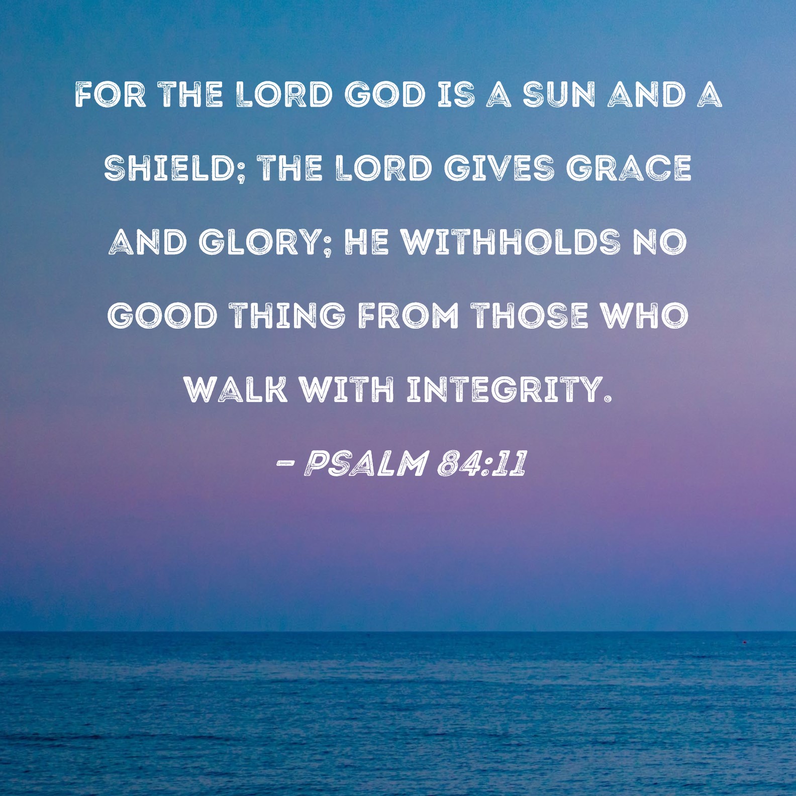For Adonai Elohim is a sun and a shield. Adonai gives grace and glory. No  good thing will He withhold from those who walk…