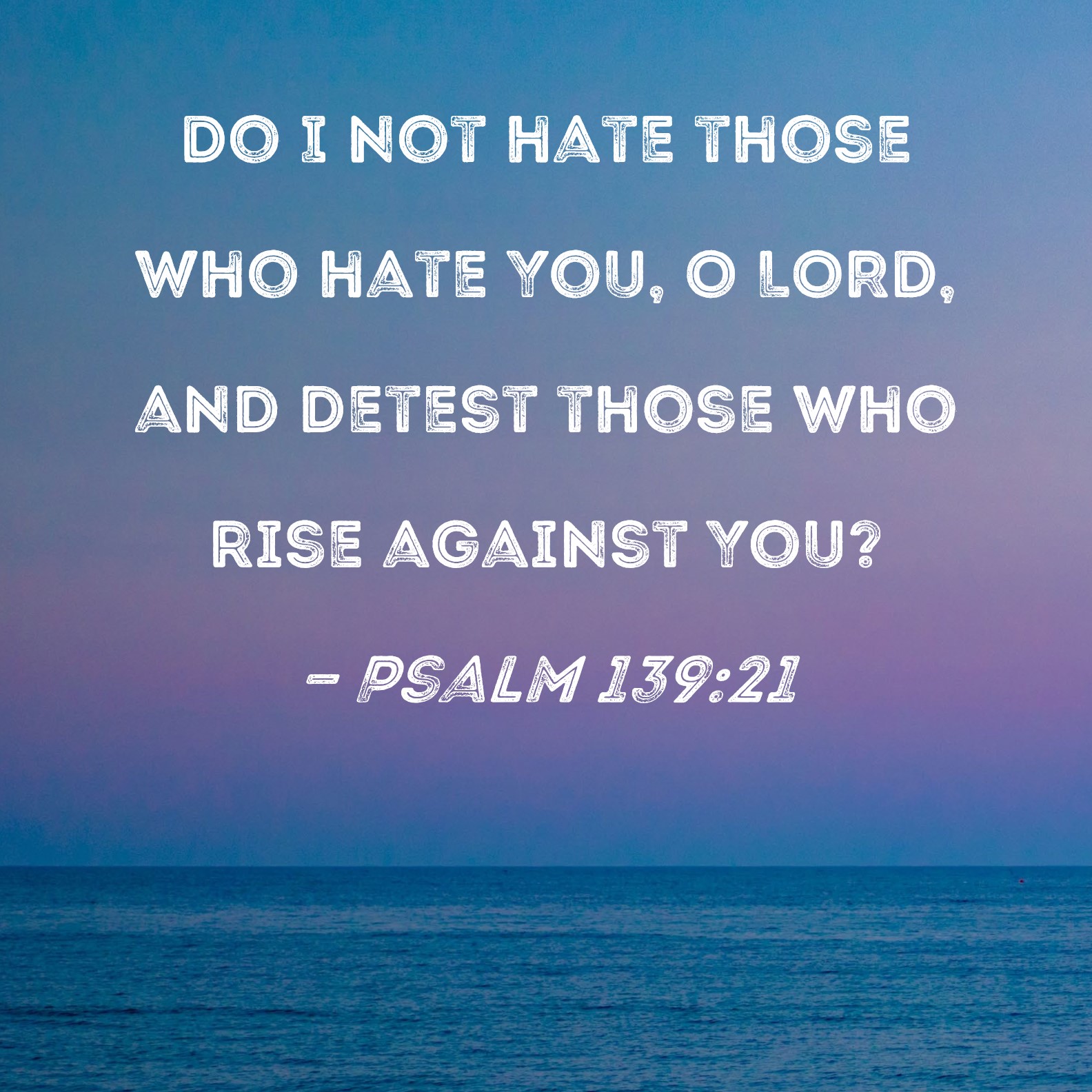 Psalm 139 21 Do I Not Hate Those Who Hate You O LORD And Detest Those 