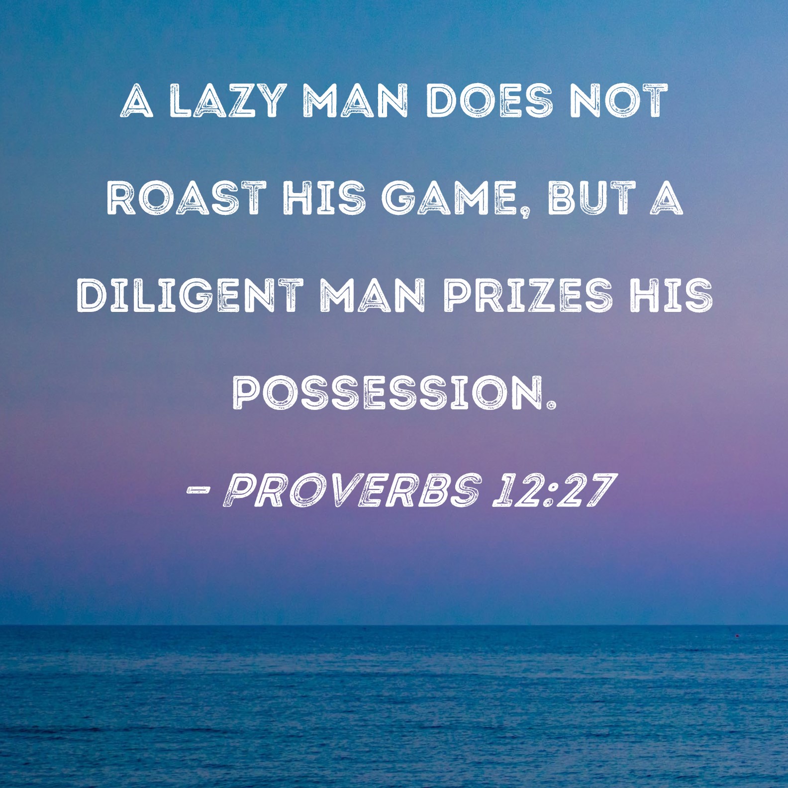 Proverbs 12 27 A Lazy Man Does Not Roast His Game But A Diligent Man 