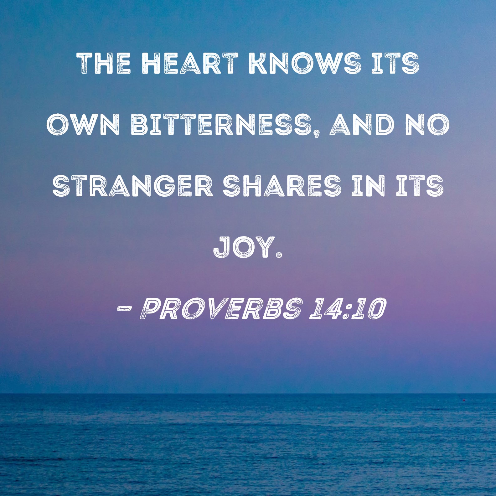 Proverbs 14:10 Each heart knows its own bitterness, and no one else can  fully share its joy., New Living Translation (NLT)