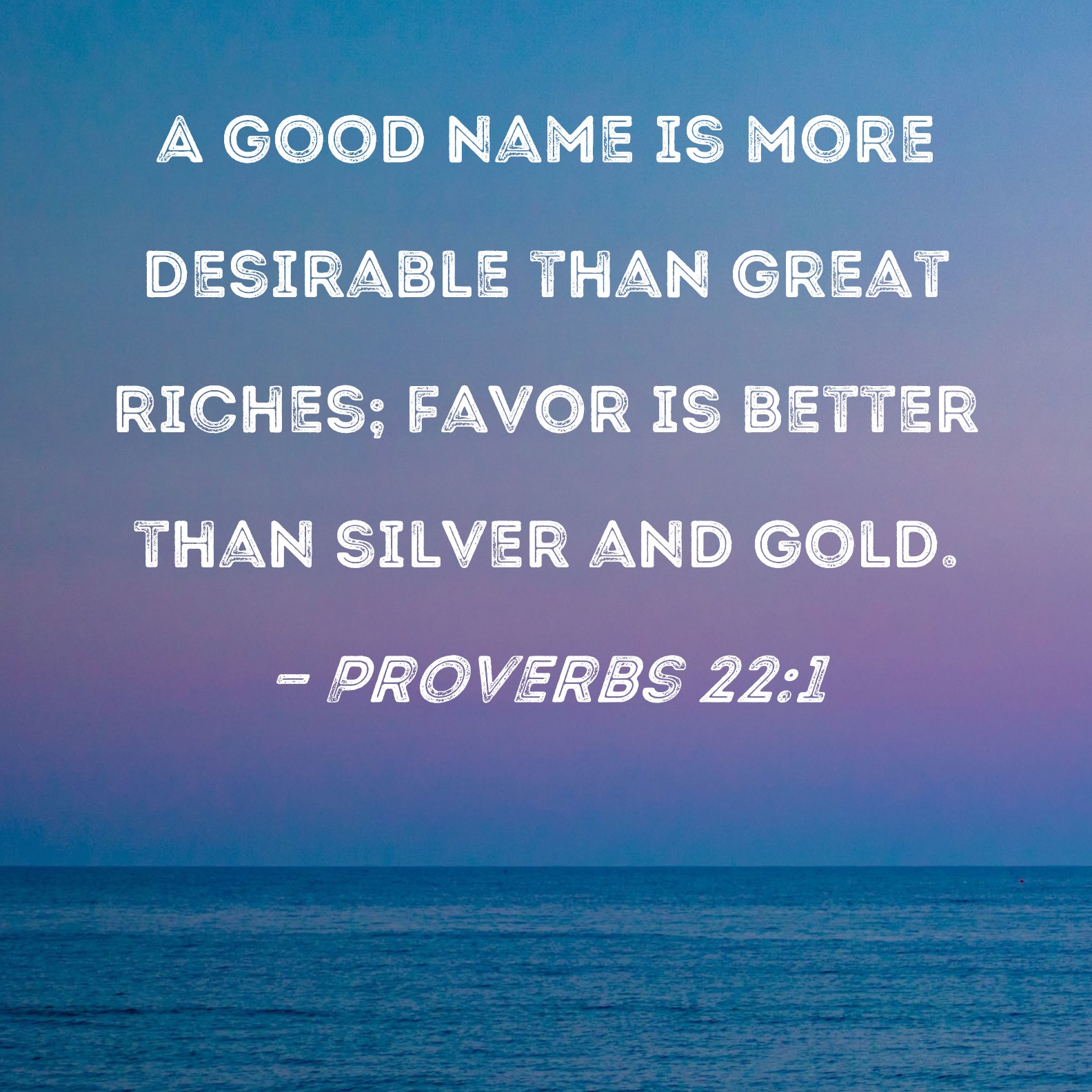 Proverbs 22:1 A good name is more desirable than great riches; favor is  better than silver and gold.