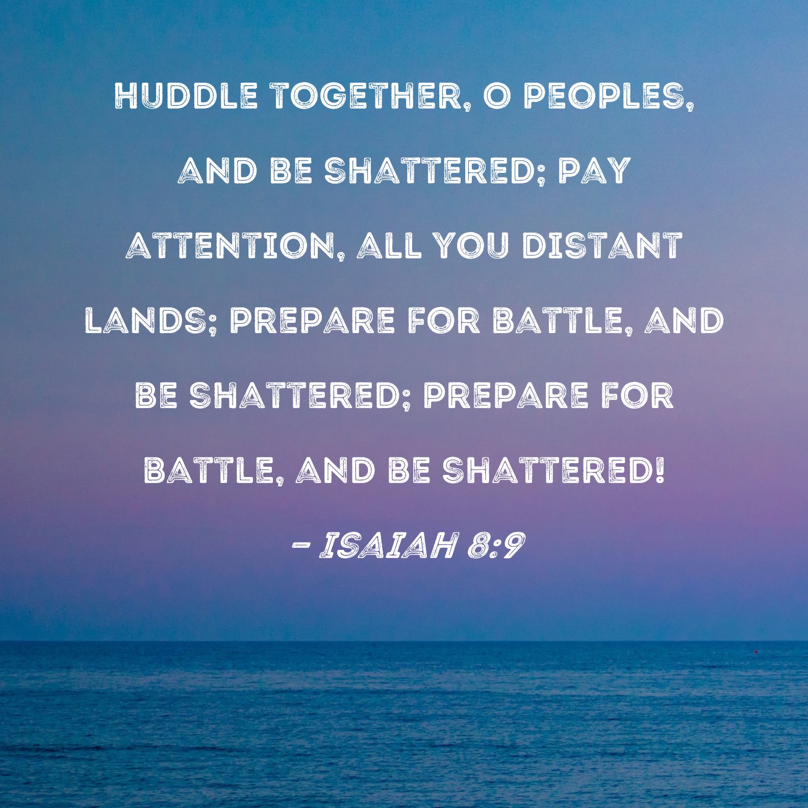 Isaiah 8:9 Huddle together, O peoples, and be shattered; pay attention ...