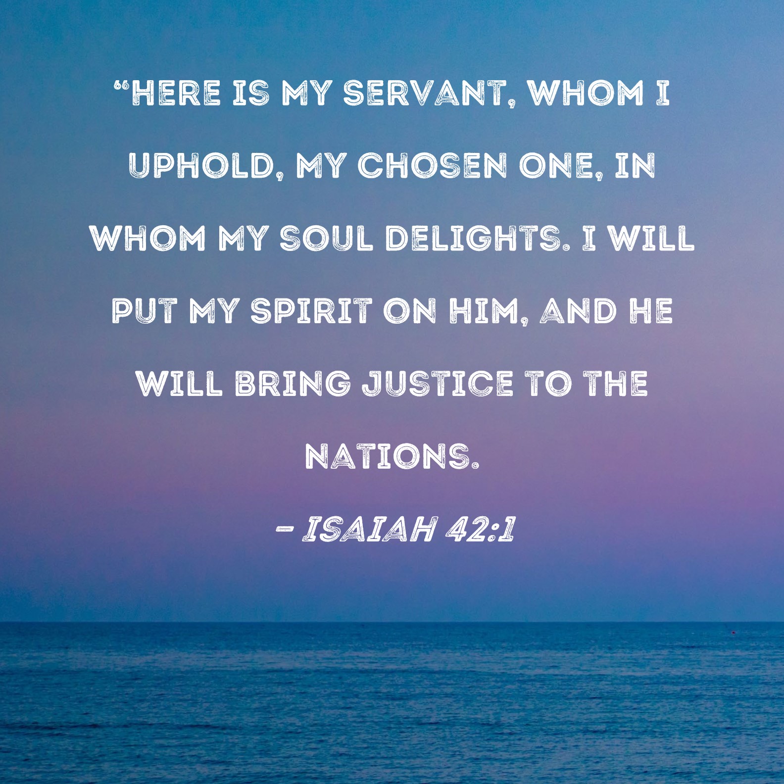 Isaiah 42 1 Here Is My Servant Whom I Uphold My Chosen One In Whom 