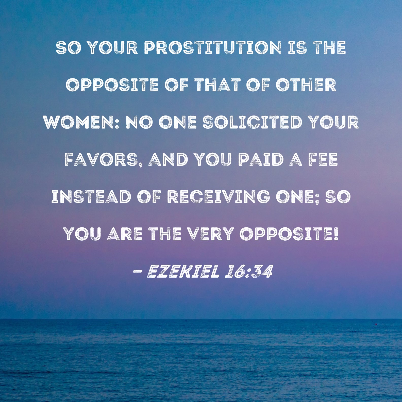 Ezekiel 1634 So your prostitution is the opposite of that of other women No one solicited your favors, and you paid a fee instead of receiving one; so you are the very pic photo