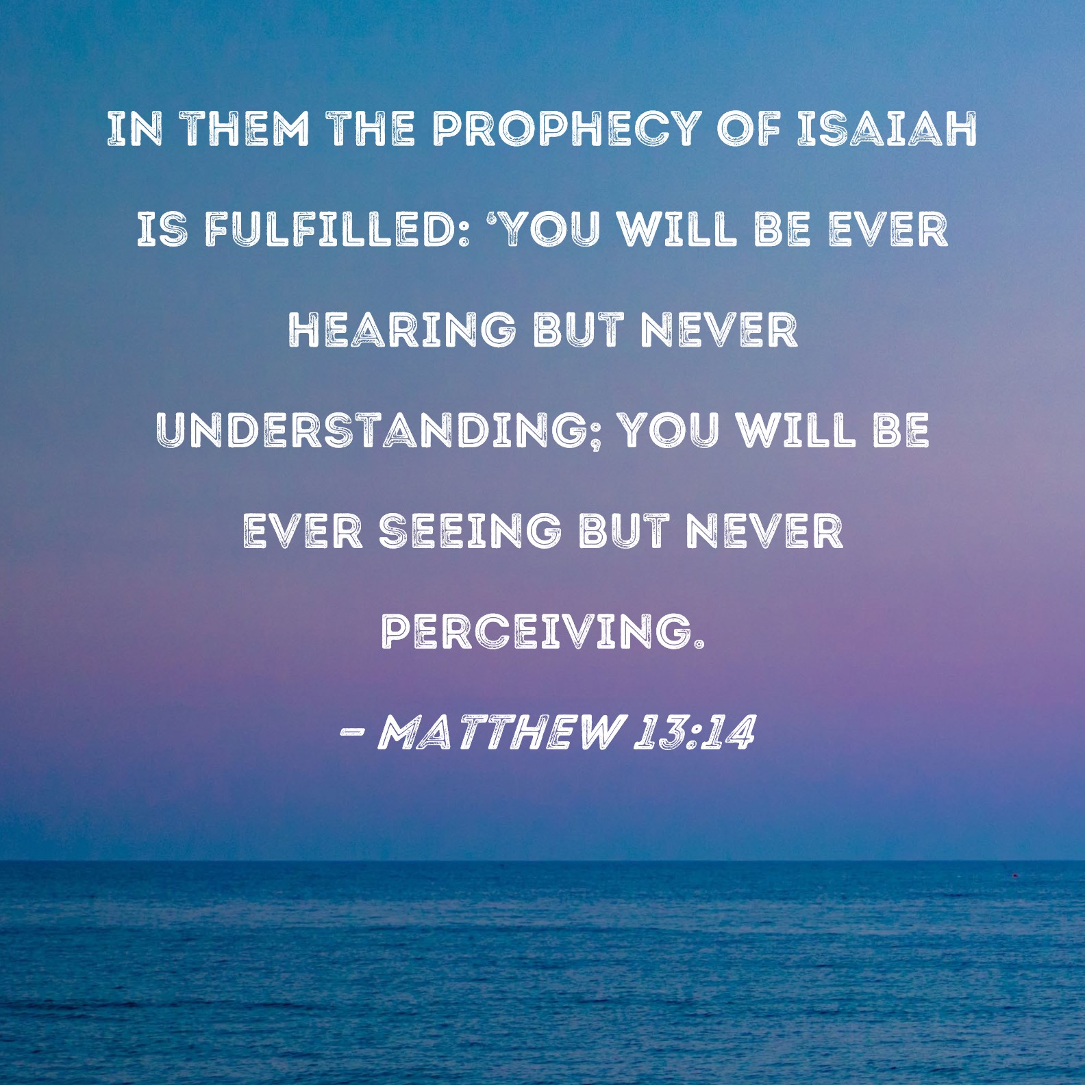 Matthew 13:14 In them the prophecy of Isaiah is fulfilled: 'You will be ...