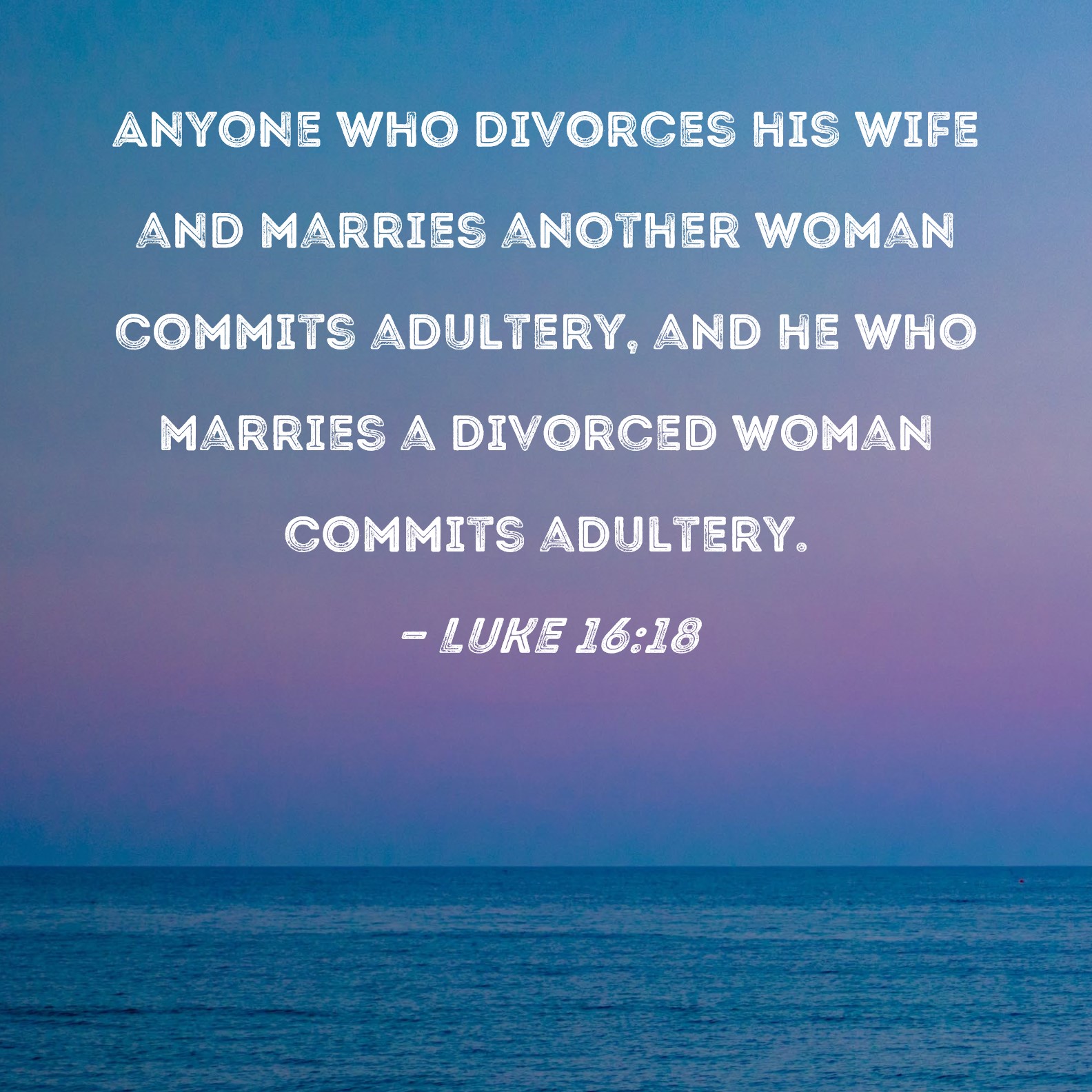 Luke 1618 Anyone who divorces his wife and marries another woman commits adultery, and he who marries a divorced woman commits adultery.