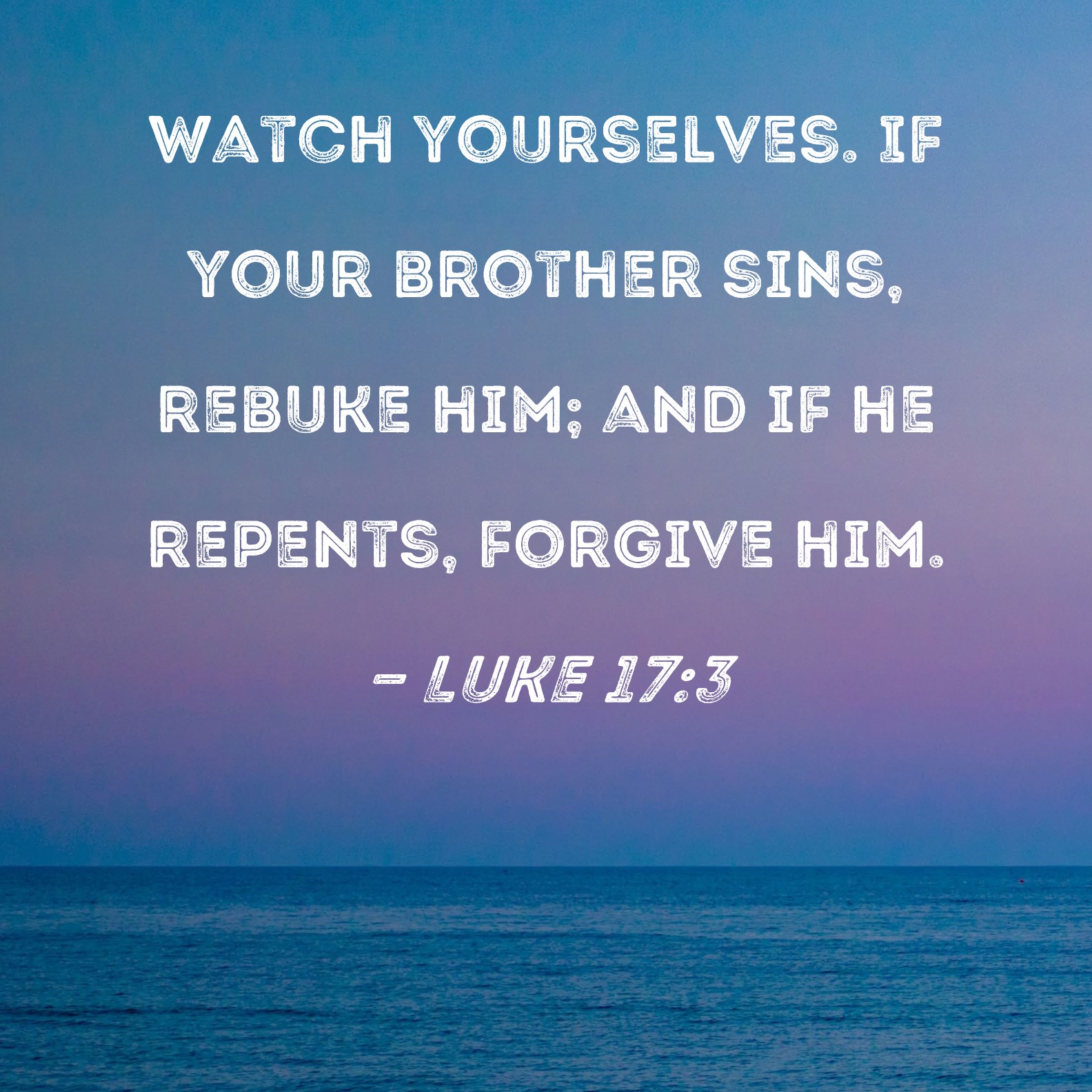 Luke 17:3 Watch yourselves. If your brother sins, rebuke him; and if he ...