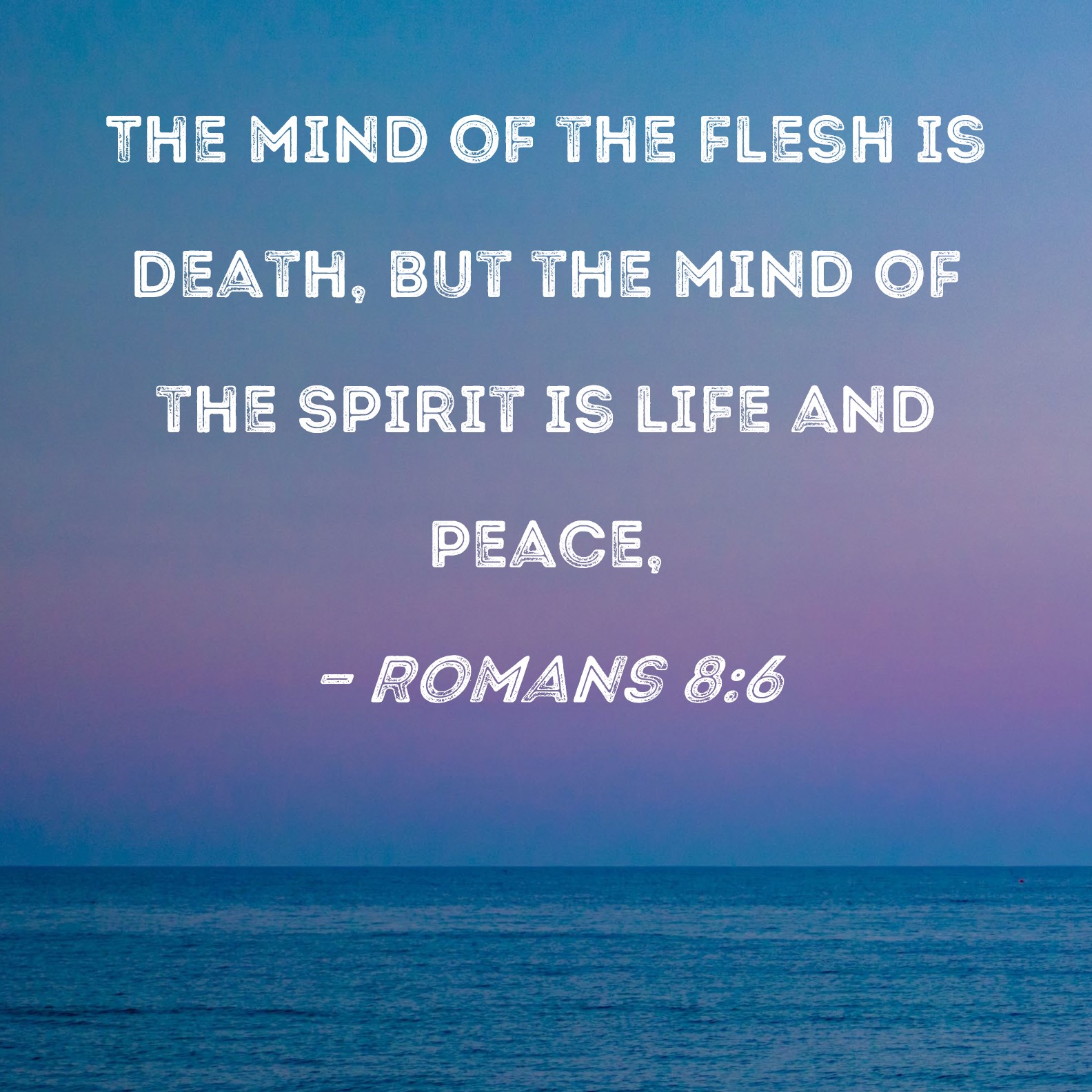Romans 8:6 The mind of the flesh is death, but the mind of the Spirit is  life and peace,