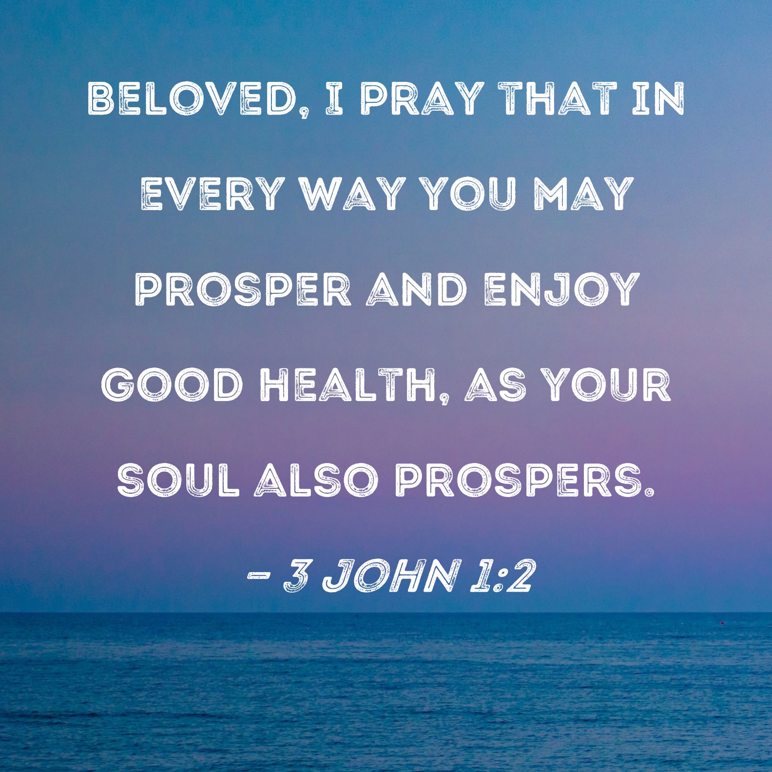 3 John 1:2 Beloved, I pray that in every way you may prosper and enjoy good  health, as your soul also prospers.