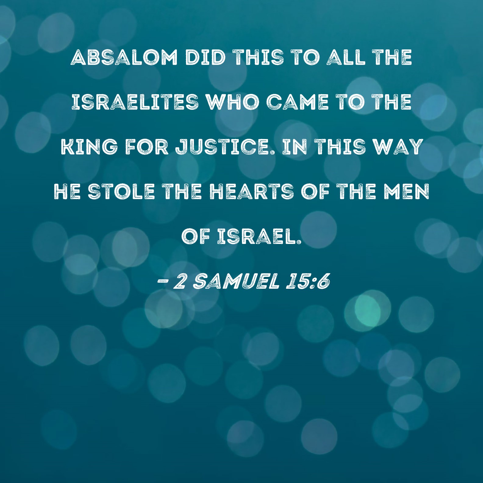 2 Samuel 15:6 Absalom did this to all the Israelites who came to the king  for justice. In this way he stole the hearts of the men of Israel.