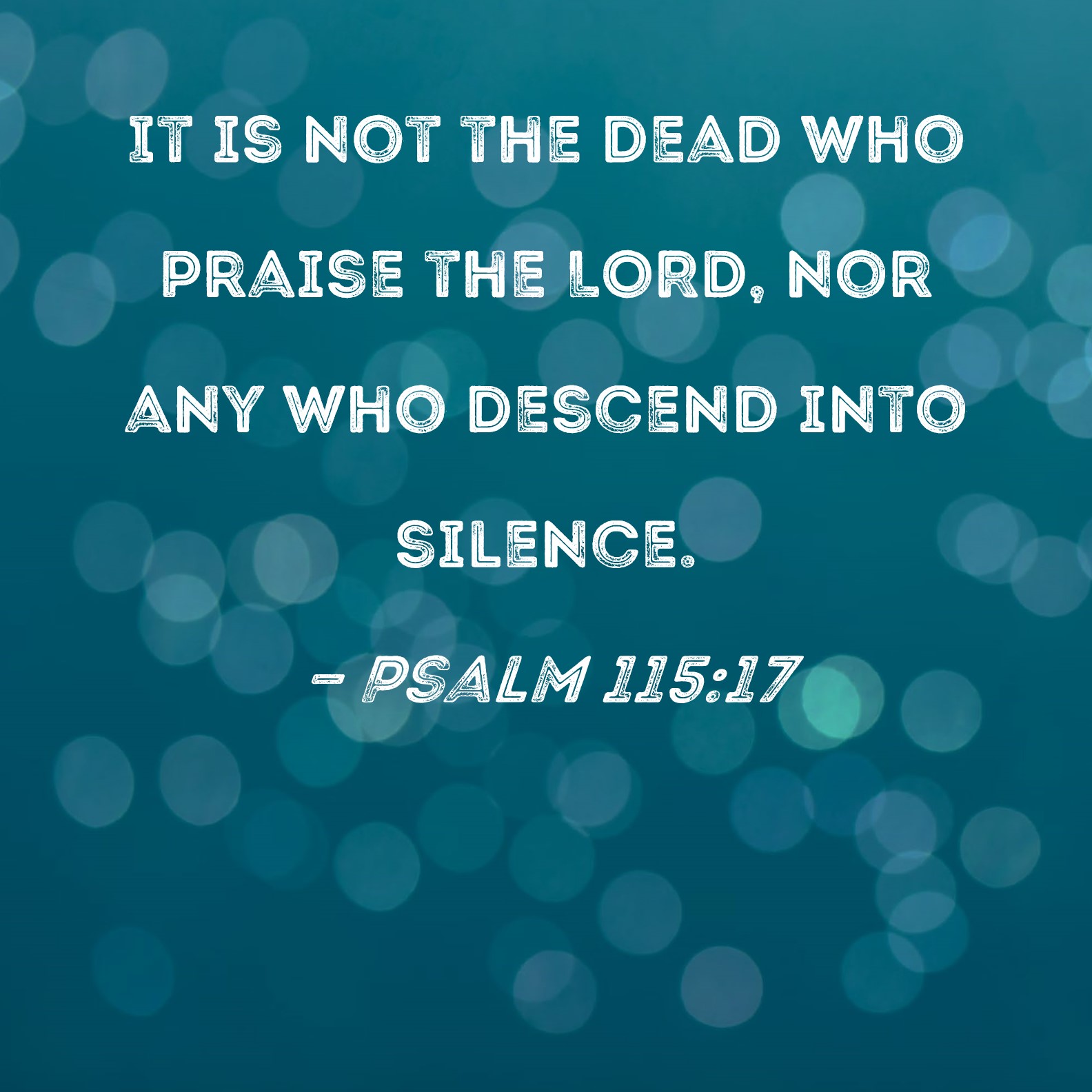 Psalm 115:17 It is not the dead who praise the LORD, nor any who descend  into silence.