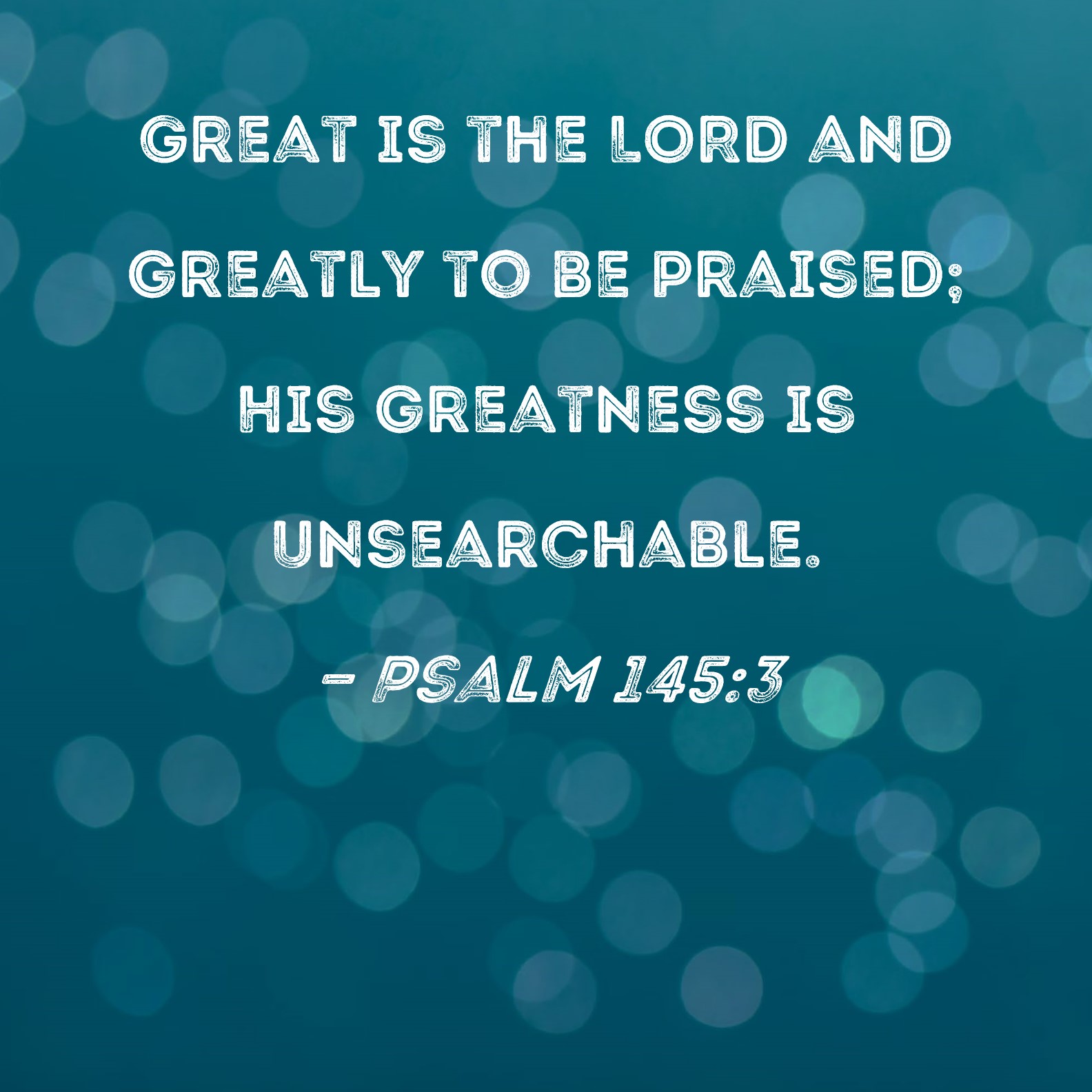 Psalm 145:3 Great is the LORD and greatly to be praised; His greatness ...