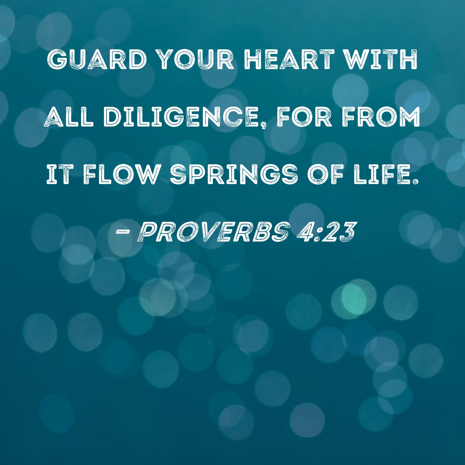 Proverbs 4:23 Guard your heart with all diligence, for from it flow springs  of life.