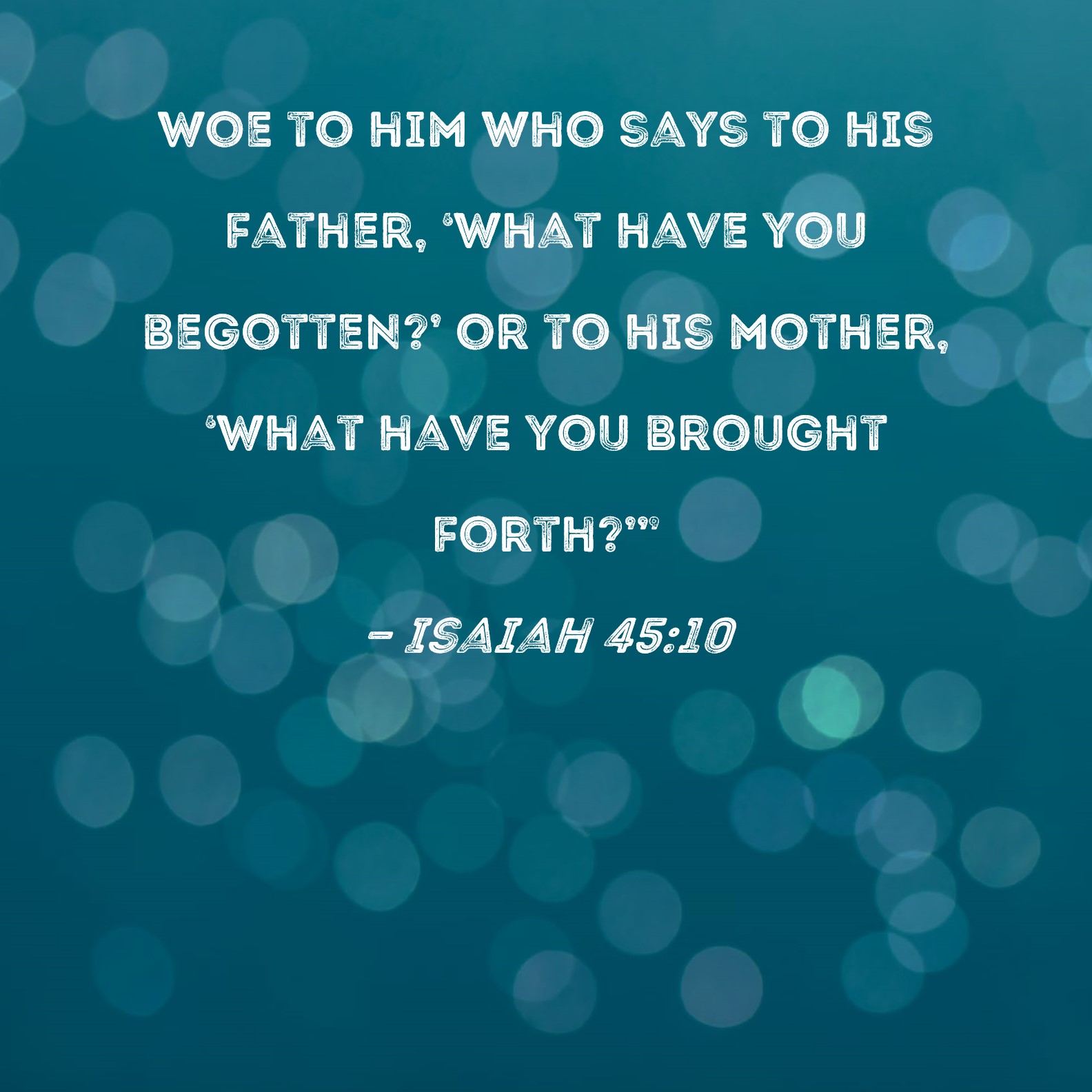 Isaiah 45 10 Woe To Him Who Says To His Father What Have You Begotten 