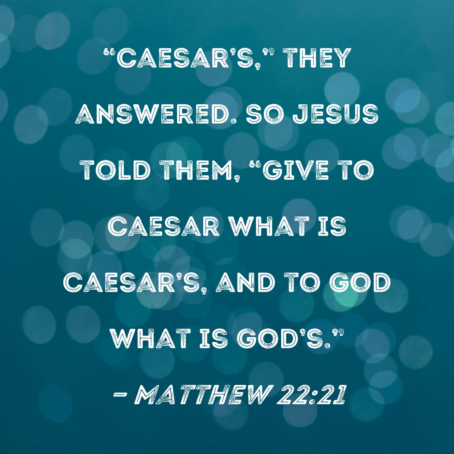 Matthew 22:21 "Caesar's," they answered. So Jesus told them, "Give to Caesar  what is Caesar's, and to God what is God's."